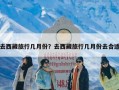 去西藏旅行几月份？去西藏旅行几月份去合适