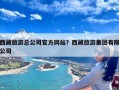 西藏旅游总公司官方网站？西藏旅游集团有限公司