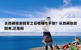 去西藏旅游回家之后嗜睡吃不饱？从西藏旅游回来,总是困