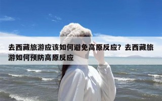 去西藏旅游应该如何避免高原反应？去西藏旅游如何预防高原反应