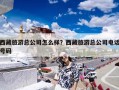 西藏旅游总公司怎么样？西藏旅游总公司电话号码