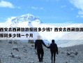 西安去西藏旅游报团多少钱？西安去西藏旅游报团多少钱一个月