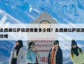 去西藏拉萨旅游需要多少钱？去西藏拉萨旅游攻略