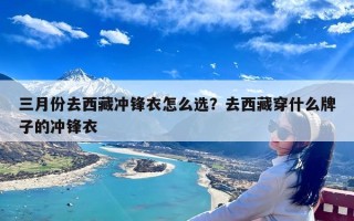 三月份去西藏冲锋衣怎么选？去西藏穿什么牌子的冲锋衣