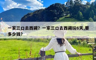 一家三口去西藏？一家三口去西藏玩6天,要多少钱?