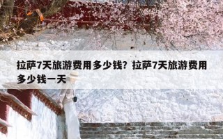 拉萨7天旅游费用多少钱？拉萨7天旅游费用多少钱一天