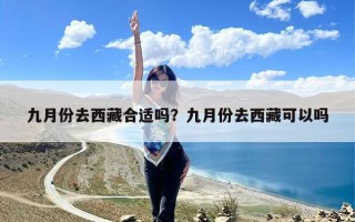 九月份去西藏合适吗？九月份去西藏可以吗