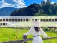 去西藏旅游费用多少钱一个月？去西藏旅游多少钱?