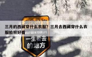 三月的西藏穿什么衣服？三月去西藏穿什么衣服拍照好看