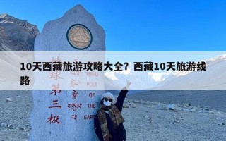 10天西藏旅游攻略大全？西藏10天旅游线路