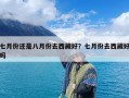 七月份还是八月份去西藏好？七月份去西藏好吗