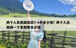 两个人去西藏旅游3-4天多少钱？两个人去西藏一个星期要多少钱