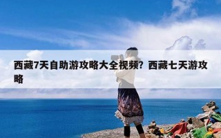 西藏7天自助游攻略大全视频？西藏七天游攻略