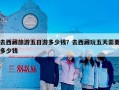 去西藏旅游五日游多少钱？去西藏玩五天需要多少钱