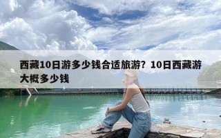 西藏10日游多少钱合适旅游？10日西藏游大概多少钱