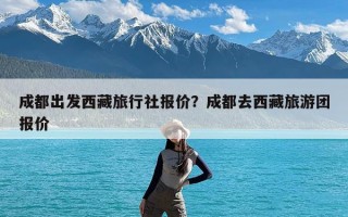 成都出发西藏旅行社报价？成都去西藏旅游团报价