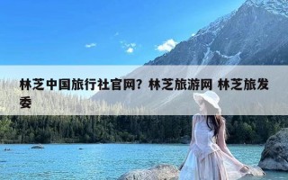 林芝中国旅行社官网？林芝旅游网 林芝旅发委