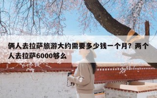 俩人去拉萨旅游大约需要多少钱一个月？两个人去拉萨6000够么