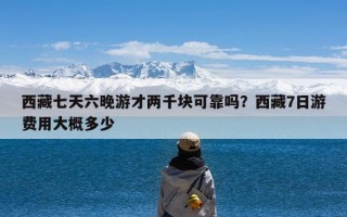 西藏七天六晚游才两千块可靠吗？西藏7日游费用大概多少