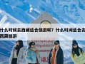 什么时候去西藏适合旅游呢？什么时间适合去西藏旅游