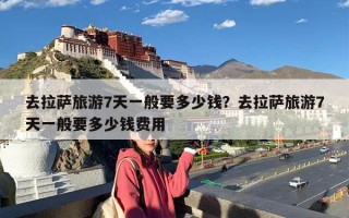 去拉萨旅游7天一般要多少钱？去拉萨旅游7天一般要多少钱费用