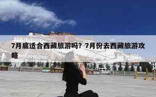 7月底适合西藏旅游吗？7月份去西藏旅游攻略