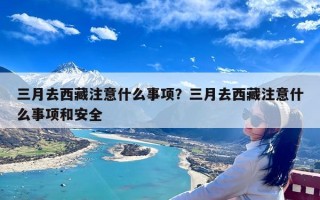 三月去西藏注意什么事项？三月去西藏注意什么事项和安全