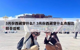 3月份西藏穿什么？3月份西藏穿什么衣服比较合适呢