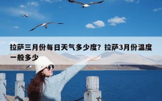 拉萨三月份每日天气多少度？拉萨3月份温度一般多少