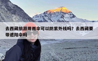 去西藏旅游用雨伞可以防紫外线吗？去西藏要带遮阳伞吗