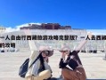 一人自由行西藏旅游攻略完整版？一人去西藏的攻略