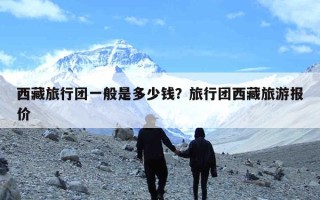 西藏旅行团一般是多少钱？旅行团西藏旅游报价