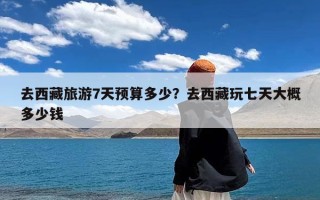 去西藏旅游7天预算多少？去西藏玩七天大概多少钱