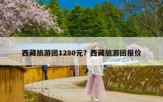 西藏旅游团1280元？西藏旅游团报价