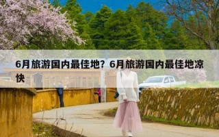 6月旅游国内最佳地？6月旅游国内最佳地凉快