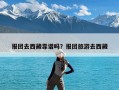 报团去西藏靠谱吗？报团旅游去西藏