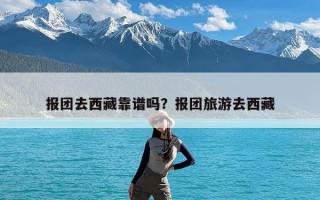 报团去西藏靠谱吗？报团旅游去西藏