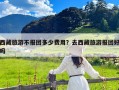 西藏旅游不报团多少费用？去西藏旅游报团好吗