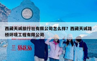 西藏天诚旅行社有限公司怎么样？西藏天诚路桥环境工程有限公司