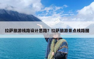 拉萨旅游线路设计思路？拉萨旅游景点线路图