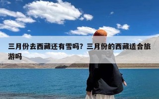 三月份去西藏还有雪吗？三月份的西藏适合旅游吗