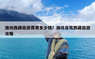 潍坊西藏旅游费用多少钱？潍坊自驾西藏旅游攻略