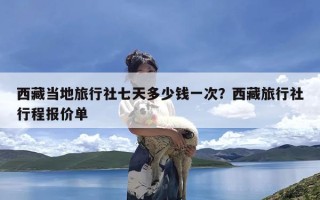 西藏当地旅行社七天多少钱一次？西藏旅行社行程报价单