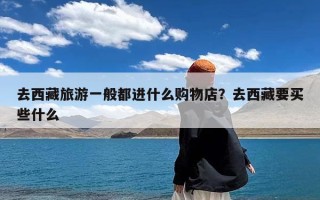 去西藏旅游一般都进什么购物店？去西藏要买些什么