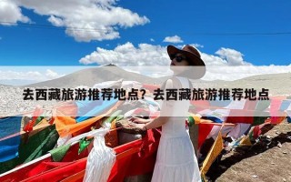 去西藏旅游推荐地点？去西藏旅游推荐地点