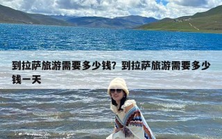 到拉萨旅游需要多少钱？到拉萨旅游需要多少钱一天