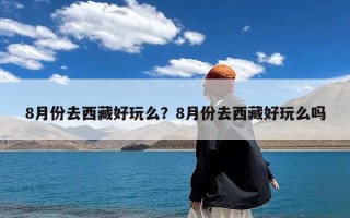 8月份去西藏好玩么？8月份去西藏好玩么吗