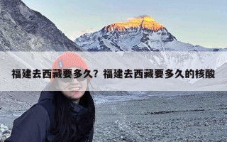 福建去西藏要多久？福建去西藏要多久的核酸