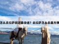 怎么去拉萨旅游最合适？去拉萨怎么去最方便