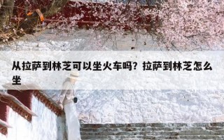 从拉萨到林芝可以坐火车吗？拉萨到林芝怎么坐